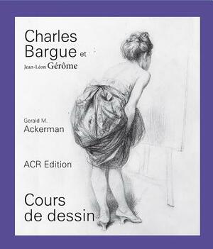 Charles Bargue Et Jean-Léon Gérôme: Cours de Dessin by Gerald M. Ackerman