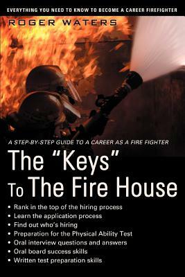 The Keys to the Fire House: Everything You Need to Know to Become a Career Firefighter by Roger Waters
