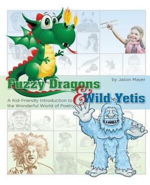 Fuzzy Dragons and Wild Yetis: A Kid Friendly Introduction to the Wonderful World of Poetry by Jason Mayer