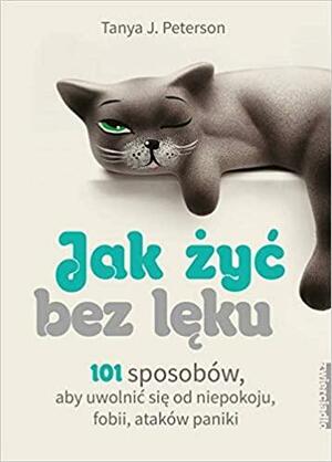 Jak żyć bez lęku. 101 sposobów, aby się uwolnić od niepokoju, fobii, ataków paniki by Tanya J. Peterson