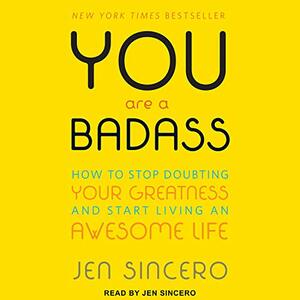 You Are a Badass: How to Stop Doubting Your Greatness and Start Living an Awesome Life by Jen Sincero