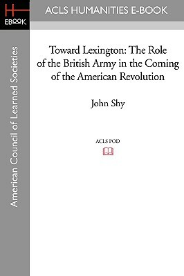 Toward Lexington: The Role of the British Army in the Coming of the American Revolution by John Shy