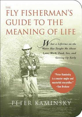 The Fly Fisherman's Guide to the Meaning of Life: What a Lifetime on the Water Has Taught Me about Love, Work, Food, Sex, and Getting Up Early by Peter Kaminsky