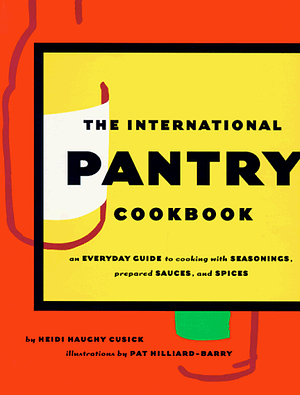 International Pantry Cookbook: An Everyday Guide to Cooking with Seasonings, Prepared Sauces, and Spices by Heidi Haughy Cusick