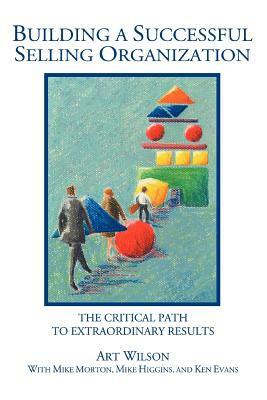 Building a Successful Selling Organization: The Critical Path to Extraordinary Results by Art Wilson