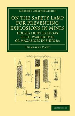 On the Safety Lamp for Preventing Explosions in Mines, Houses Lighted by Gas, Spirit Warehouses, or Magazines in Ships, Etc.: With Some Researches on by Humphry Davy