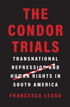 The Condor Trials: Transnational Repression and Human Rights in South America by Francesca Lessa