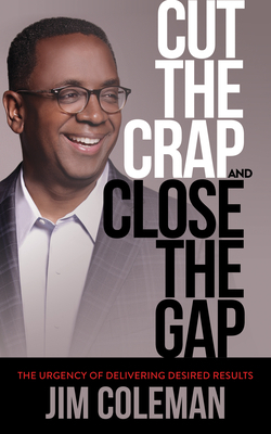 Cut the Crap and Close the Gap: The Urgency of Delivering Desired Results by Jim Coleman