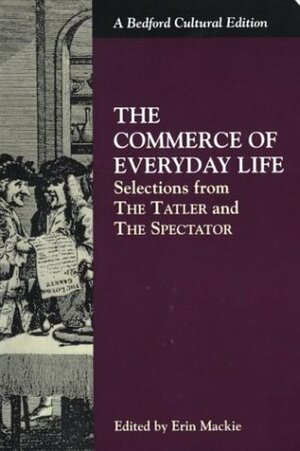 The Commerce of Everyday Life: Selections from the Tatler and the Spectator by Bernard Mandeville, Joseph Addison, Daniel Defoe, Alexander Pope, Richard Flecknoe, Erin Mackie, Richard Steele, Jonathan Swift, John Gay