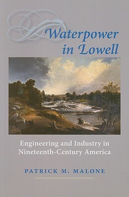 Waterpower in Lowell: Engineering and Industry in Nineteenth-Century America by Patrick M. Malone