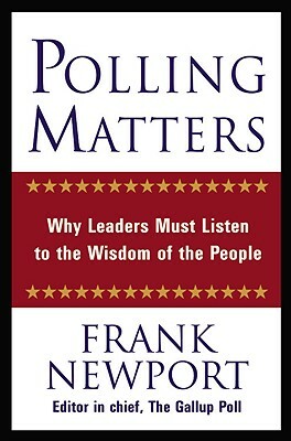 Polling Matters: Why Leaders Must Listen to the Wisdom of the People by Frank Newport