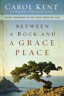 Between a Rock and a Grace Place: Divine Surprises in the Tight Spots of Life by Carol Kent