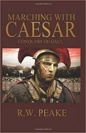 Marching With Caesar: Conquest of Gaul by R.W. Peake