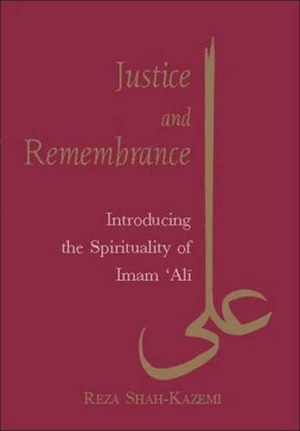 Justice and Remembrance: Introducing the Spirituality of Imam Ali by Reza Shah-Kazemi