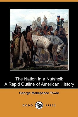 The Nation in a Nutshell: A Rapid Outline of American History (Dodo Press) by George Makepeace Towle