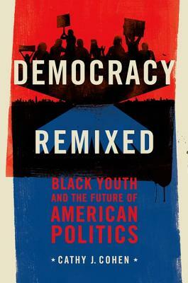 Democracy Remixed: Black Youth and the Future of American Politics by Cathy J. Cohen