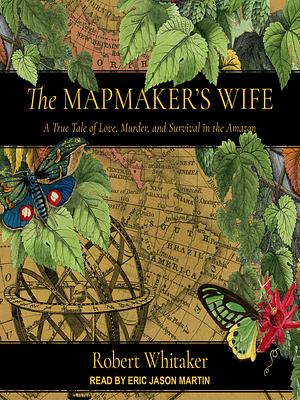 The Mapmaker's Wife: A True Tale of Love, Murder, and Survival in the Amazon by Robert Whitaker