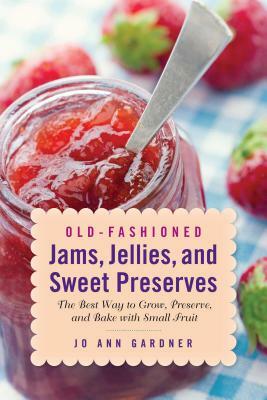 Old-Fashioned Jams, Jellies, and Sweet Preserves: The Best Way to Grow, Preserve, and Bake with Small Fruit by Jo Ann Gardner