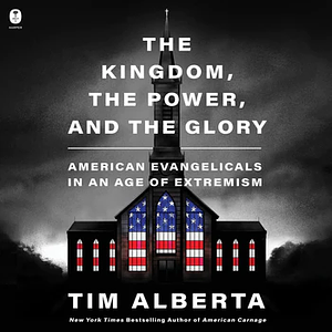 The Kingdom, the Power, and the Glory: American Evangelicals in an Age of Extremism by Tim Alberta