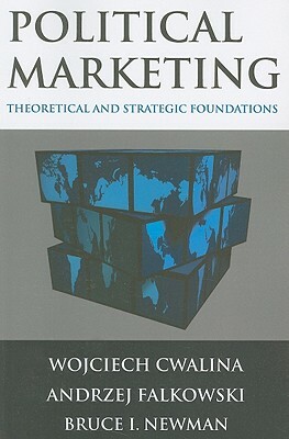 Political Marketing: Theoretical and Strategic Foundations: Theoretical and Strategic Foundations by Bruce I. Newman, Wojciech Cwalina, Andrzej Falkowski