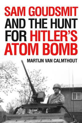 Sam Goudsmit and the Hunt for Hitler's Atom Bomb by Martijn Van Calmthout