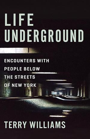 Life Underground: Encounters with People Below the Streets of New York by Terry Williams