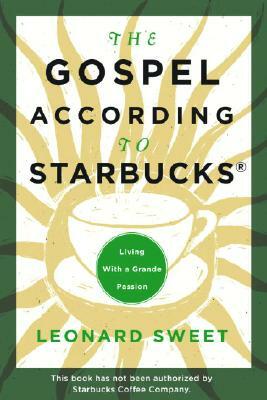 The Gospel According to Starbucks: Living with a Grande Passion by Leonard Sweet