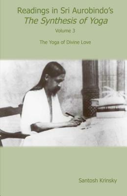 Readings in Sri Aurobindo's Synthesis of Yoga: The Yoga of Divine Love by Santosh Krinsky