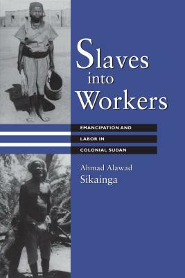 Slaves Into Workers: Emancipation and Labor in Colonial Sudan by Ahmad Alawad Sikainga