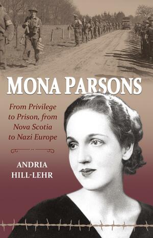 Mona Parsons: From Privilege to Prison, from Nova Scotia to Nazi Europe by Andria Hill-Lehr