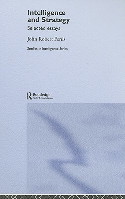 Intelligence and Strategy: Selected Essays by John Ferris