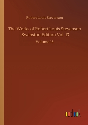 The Works of Robert Louis Stevenson - Swanston Edition Vol. 13: Volume 13 by Robert Louis Stevenson