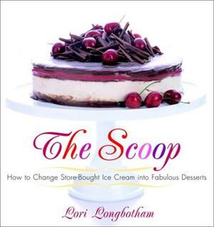 The Scoop: How to Change Store-Bought Ice Cream into Fabulous Desserts by Lori Longbotham