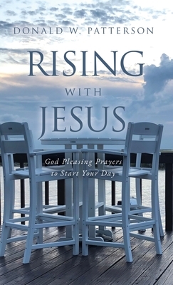 Rising with Jesus: God Pleasing Prayers to Start Your Day by Donald W. Patterson