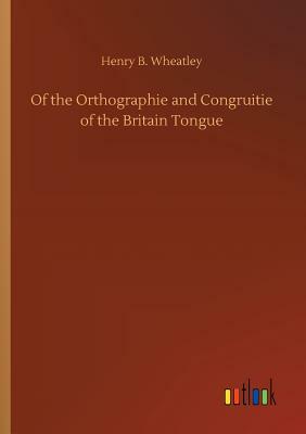 Of the Orthographie and Congruitie of the Britain Tongue by Henry B. Wheatley