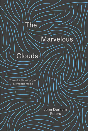 The Marvelous Clouds: Toward a Philosophy of Elemental Media by John Durham Peters