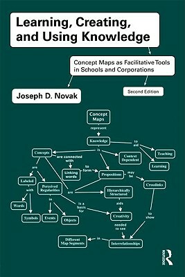 Learning, Creating, and Using Knowledge: Concept Maps as Facilitative Tools in Schools and Corporations by Joseph D. Novak