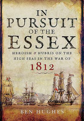 In Pursuit of the Essex: Heroism and Hubris on the High Seas in the War of 1812 by Ben Hughes