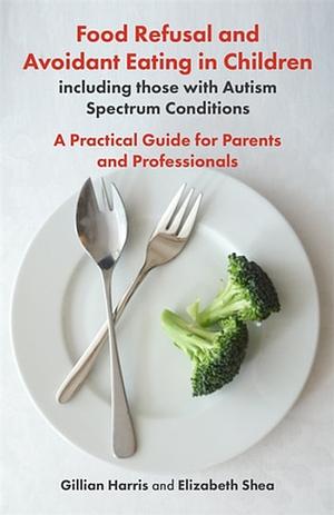 Food Refusal and Avoidant Eating in Children, including those with Autism Spectrum Conditions: A Practical Guide for Parents and Professionals by Elizabeth Shea, Gillian Greville-Harris