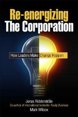 Re-Energizing the Corporation by Mark Wilcox, Jonas Ridderstråle