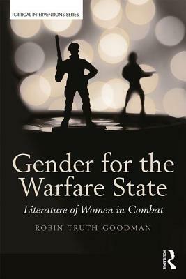 Gender for the Warfare State: Literature of Women in Combat by Robin Truth Goodman