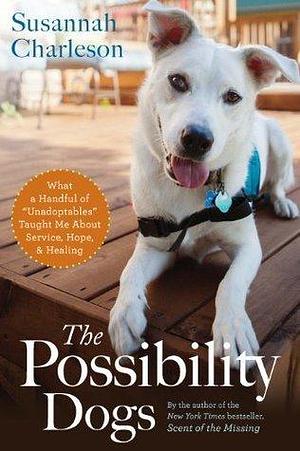 The Possibility Dogs: What a Handful of Unadoptables Taught Me About Service, Hope, & Healing by Susannah Charleson, Susannah Charleson