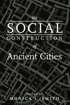 The Social Construction of Ancient Cities by Monica L. Smith