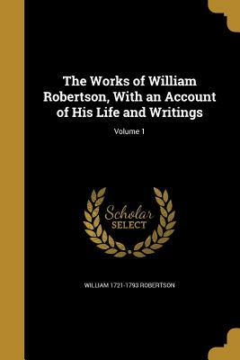 The Works of William Robertson, with an Account of His Life and Writings; Volume 1 by William 1721-1793 Robertson