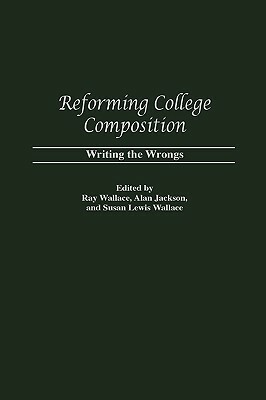 Reforming College Composition: Writing the Wrongs by Susan Lewis Wallace, Ray Wallace, Alan Jackson