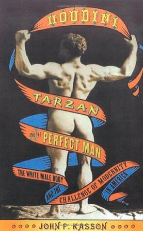 Houdini, Tarzan, and the Perfect Man: The White Male Body and the Challenge of Modernity in America by John F. Kasson
