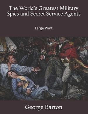 The World's Greatest Military Spies and Secret Service Agents: Large Print by George Barton