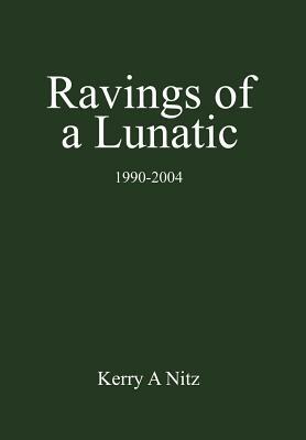 Ravings of a Lunatic: 1990-2004 by Kerry A. Nitz