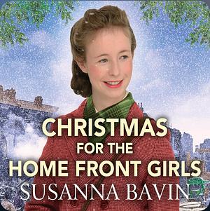 Christmas for the Home Front Girls: A completely uplifting, page-turning World War Two historical saga by Susanna Bavin, Susanna Bavin