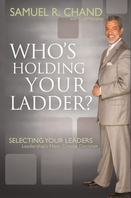 Who's Holding Your Ladder?: Selecting Your Leaders, Leadership's Most Critical Decision by Samuel R. Chand, Cecil Murphey